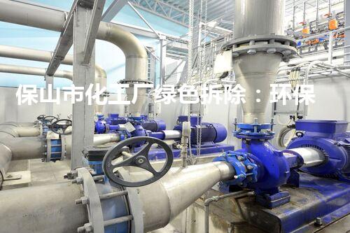 保山市化工厂绿色拆除：环保与安全并重的典范案例