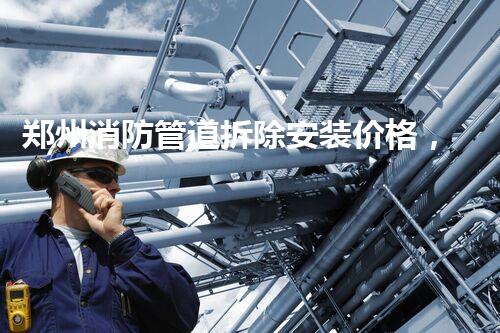 郑州消防管道拆除安装价格，质量杰出，服务无忧
