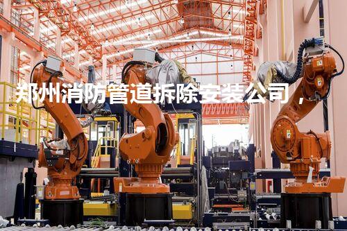 郑州消防管道拆除安装公司，专业高效，安全无忧！
