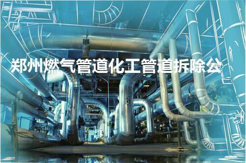郑州燃气管道化工管道拆除公司，专业高效，安全无忧！