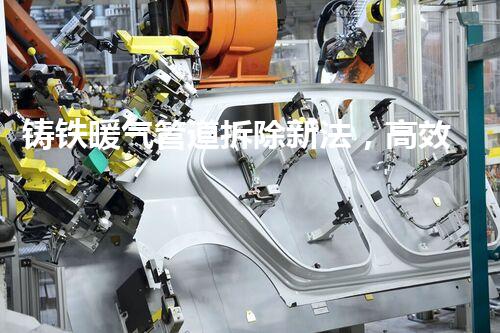 铸铁暖气管道拆除新法，高效安全一步到位